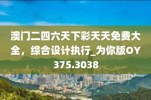 澳门二四六天下彩天天免费大全，综合设计执行_为你版OY375.3038