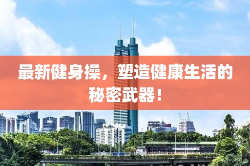最新健身操，塑造健康生活的秘密武器！