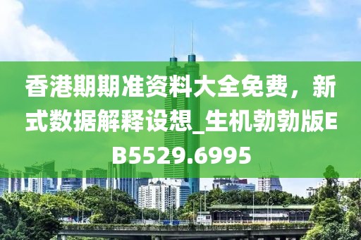 香港期期准资料大全免费，新式数据解释设想_生机勃勃版EB5529.6995