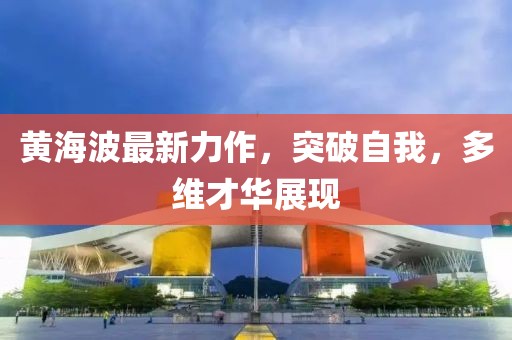 黄海波最新力作，突破自我，多维才华展现