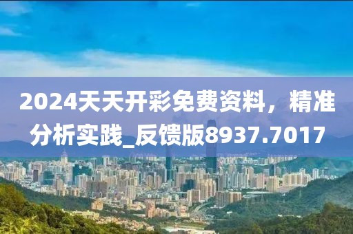 2024天天开彩免费资料，精准分析实践_反馈版8937.7017