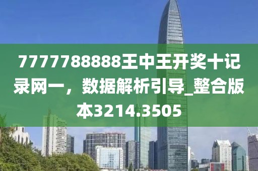 7777788888王中王开奖十记录网一，数据解析引导_整合版本3214.3505