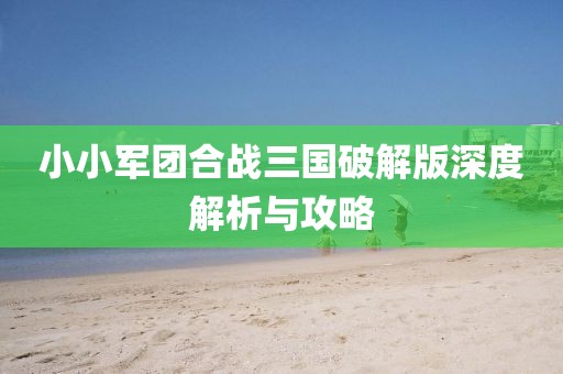 小小军团合战三国破解版深度解析与攻略