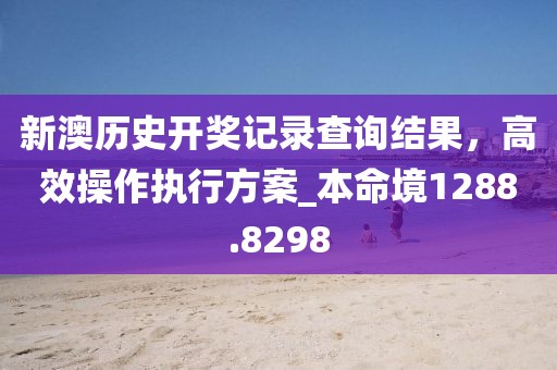 新澳历史开奖记录查询结果，高效操作执行方案_本命境1288.8298