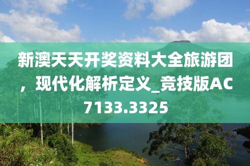 新澳天天开奖资料大全旅游团，现代化解析定义_竞技版AC7133.3325