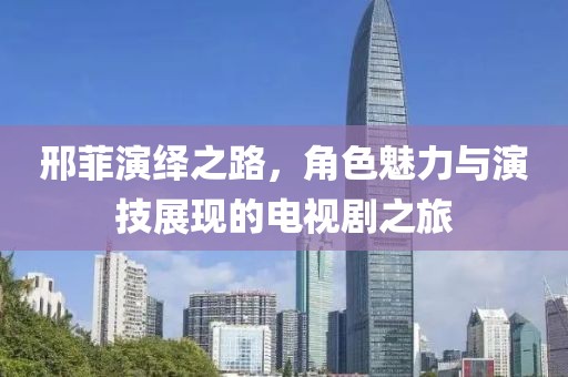 邢菲演绎之路，角色魅力与演技展现的电视剧之旅