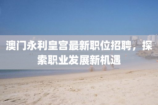 澳门永利皇宫最新职位招聘，探索职业发展新机遇