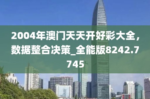 2004年澳门天天开好彩大全，数据整合决策_全能版8242.7745