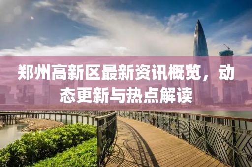郑州高新区最新资讯概览，动态更新与热点解读