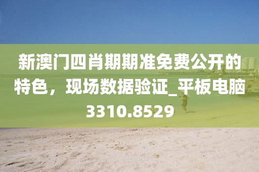 新澳门四肖期期准免费公开的特色，现场数据验证_平板电脑3310.8529