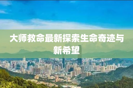 大师救命最新探索生命奇迹与新希望