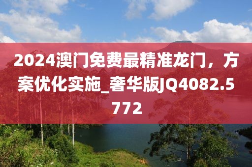 2024澳门免费最精准龙门，方案优化实施_奢华版JQ4082.5772