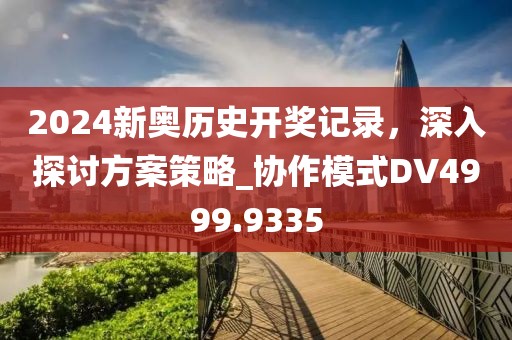 2024新奥历史开奖记录，深入探讨方案策略_协作模式DV4999.9335