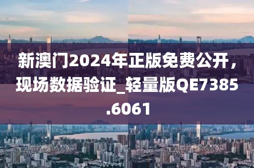新澳门2024年正版免费公开，现场数据验证_轻量版QE7385.6061