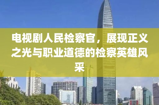电视剧人民检察官，展现正义之光与职业道德的检察英雄风采