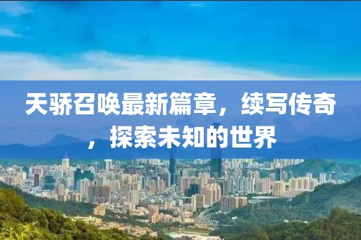 天骄召唤最新篇章，续写传奇，探索未知的世界