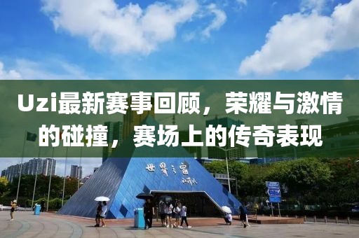 Uzi最新赛事回顾，荣耀与激情的碰撞，赛场上的传奇表现