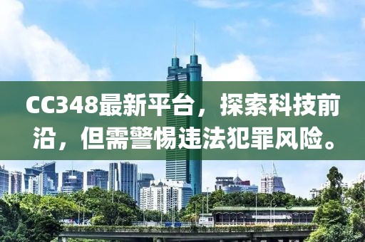 CC348最新平台，探索科技前沿，但需警惕违法犯罪风险。