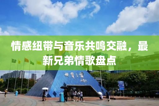 情感纽带与音乐共鸣交融，最新兄弟情歌盘点