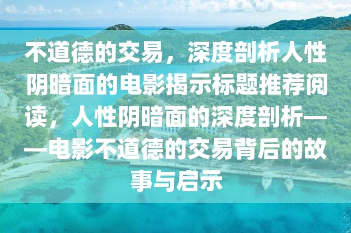 不道德的交易，深度剖析人性阴暗面的电影揭示标题推荐阅读，人性阴暗面的深度剖析——电影不道德的交易背后的故事与启示