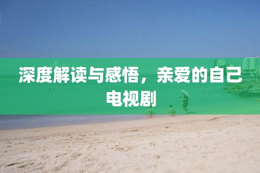 深度解读与感悟，亲爱的自己电视剧