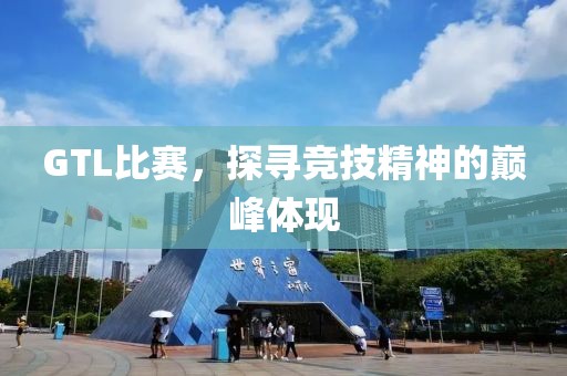 GTL比赛，探寻竞技精神的巅峰体现