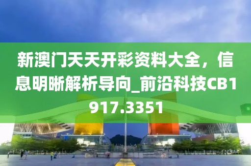 新澳门天天开彩资料大全，信息明晰解析导向_前沿科技CB1917.3351