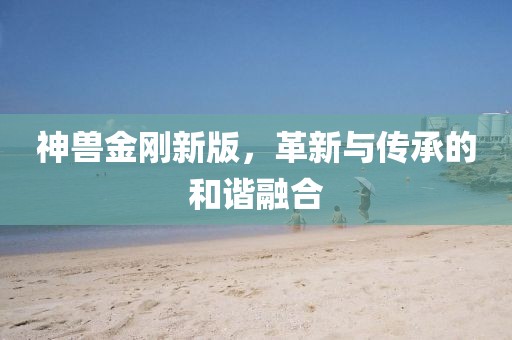 神兽金刚新版，革新与传承的和谐融合