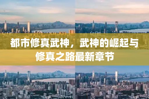 都市修真武神，武神的崛起与修真之路最新章节
