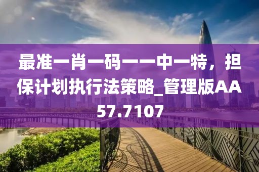 最准一肖一码一一中一特，担保计划执行法策略_管理版AA57.7107
