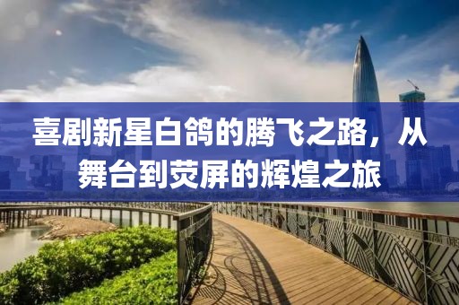 喜剧新星白鸽的腾飞之路，从舞台到荧屏的辉煌之旅