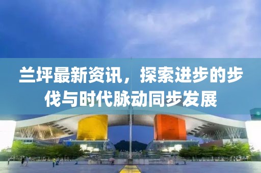 兰坪最新资讯，探索进步的步伐与时代脉动同步发展
