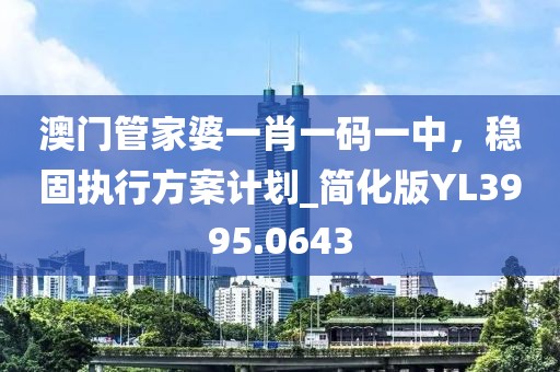 澳门管家婆一肖一码一中，稳固执行方案计划_简化版YL3995.0643