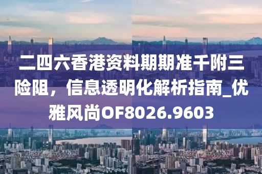 二四六香港资料期期准千附三险阻，信息透明化解析指南_优雅风尚OF8026.9603