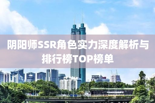 阴阳师SSR角色实力深度解析与排行榜TOP榜单