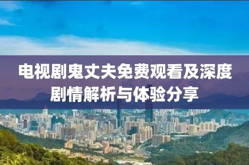 电视剧鬼丈夫免费观看及深度剧情解析与体验分享