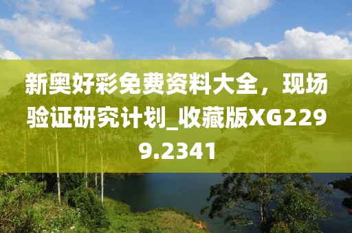 新奥好彩免费资料大全，现场验证研究计划_收藏版XG2299.2341