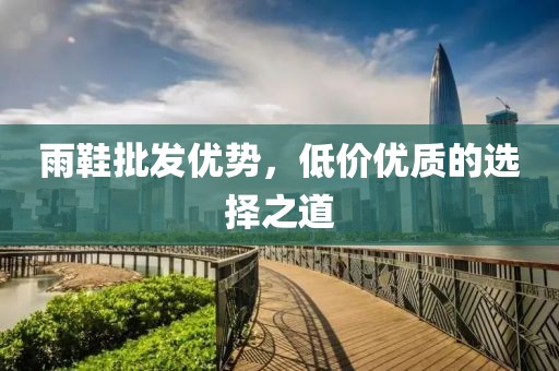 雨鞋批发优势，低价优质的选择之道