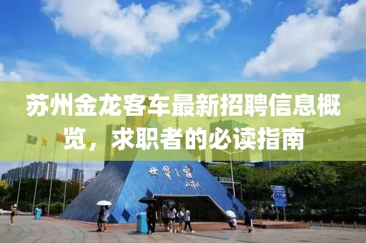 苏州金龙客车最新招聘信息概览，求职者的必读指南