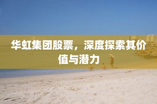 华虹集团股票，深度探索其价值与潜力