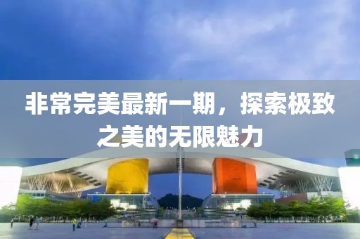 非常完美最新一期，探索极致之美的无限魅力