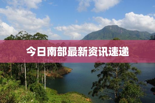 今日南部最新资讯速递