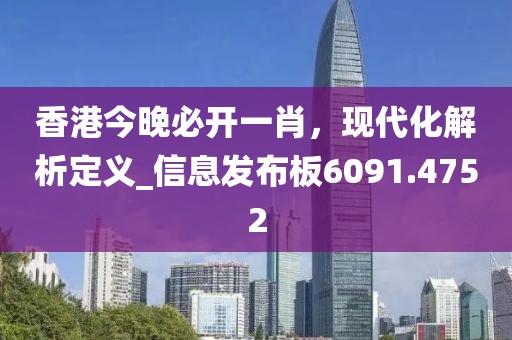 香港今晚必开一肖，现代化解析定义_信息发布板6091.4752