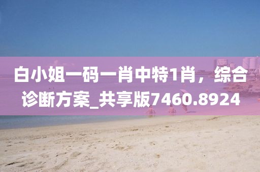 白小姐一码一肖中特1肖，综合诊断方案_共享版7460.8924