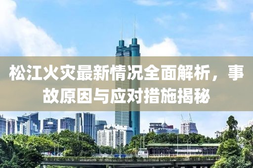 松江火灾最新情况全面解析，事故原因与应对措施揭秘