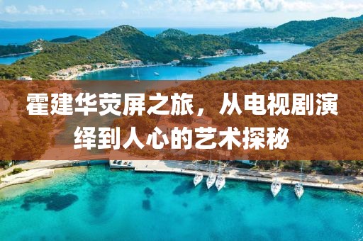 霍建华荧屏之旅，从电视剧演绎到人心的艺术探秘