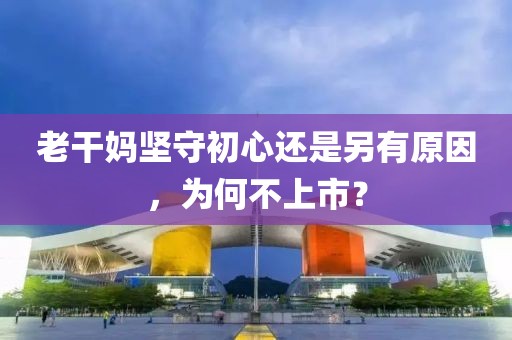 老干妈坚守初心还是另有原因，为何不上市？