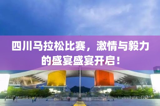 四川马拉松比赛，激情与毅力的盛宴盛宴开启！