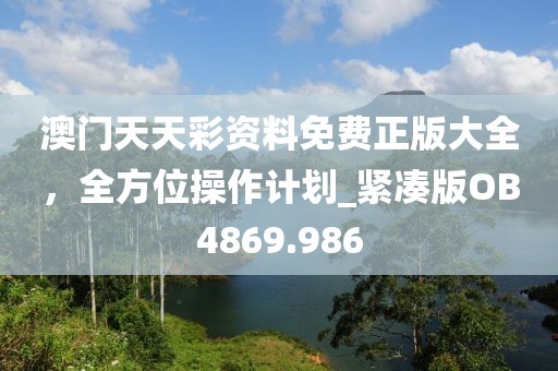 澳门天天彩资料免费正版大全，全方位操作计划_紧凑版OB4869.986