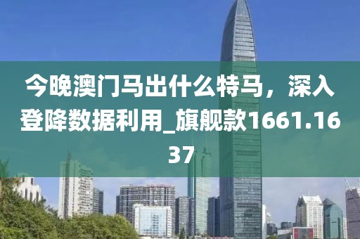 今晚澳门马出什么特马，深入登降数据利用_旗舰款1661.1637